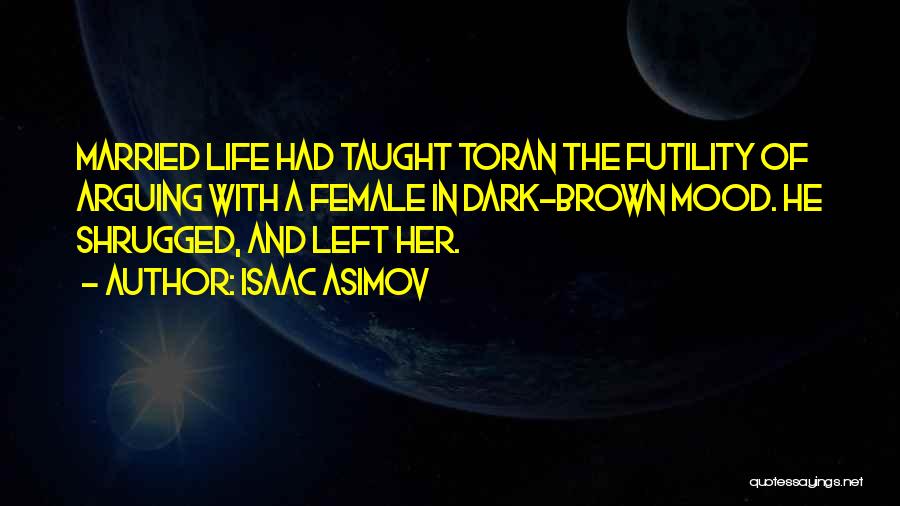 Isaac Asimov Quotes: Married Life Had Taught Toran The Futility Of Arguing With A Female In Dark-brown Mood. He Shrugged, And Left Her.