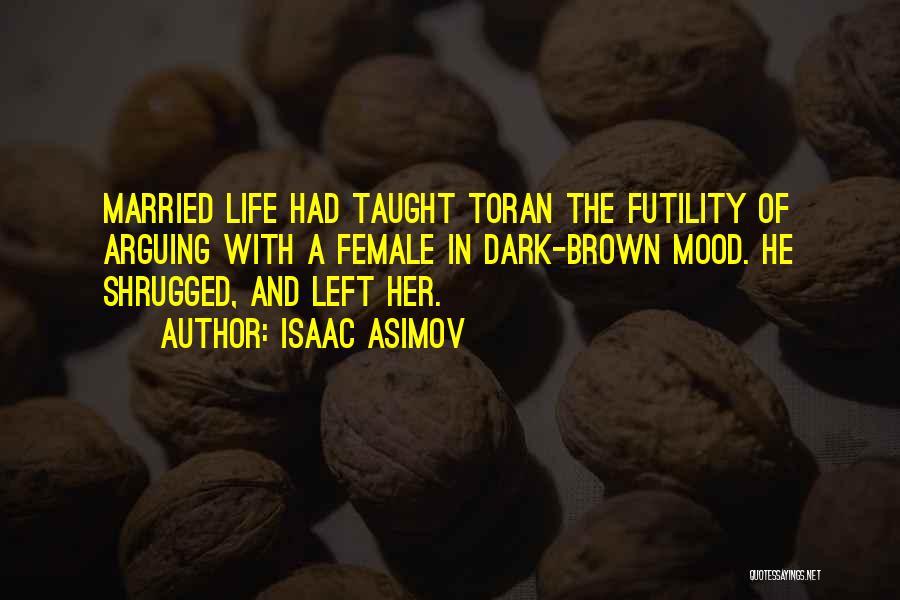 Isaac Asimov Quotes: Married Life Had Taught Toran The Futility Of Arguing With A Female In Dark-brown Mood. He Shrugged, And Left Her.