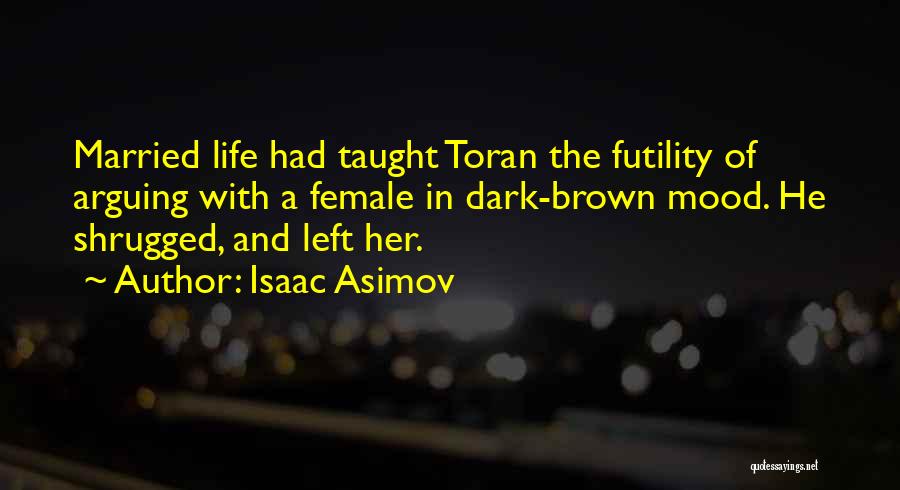 Isaac Asimov Quotes: Married Life Had Taught Toran The Futility Of Arguing With A Female In Dark-brown Mood. He Shrugged, And Left Her.