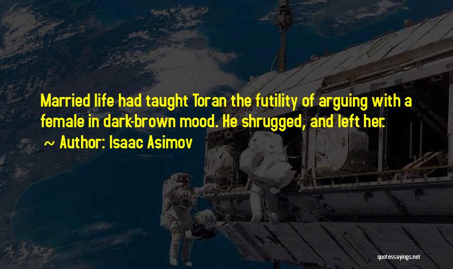 Isaac Asimov Quotes: Married Life Had Taught Toran The Futility Of Arguing With A Female In Dark-brown Mood. He Shrugged, And Left Her.