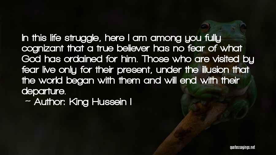 King Hussein I Quotes: In This Life Struggle, Here I Am Among You Fully Cognizant That A True Believer Has No Fear Of What