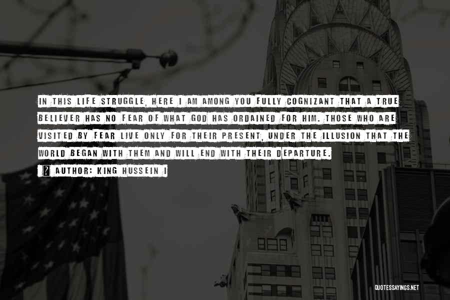King Hussein I Quotes: In This Life Struggle, Here I Am Among You Fully Cognizant That A True Believer Has No Fear Of What