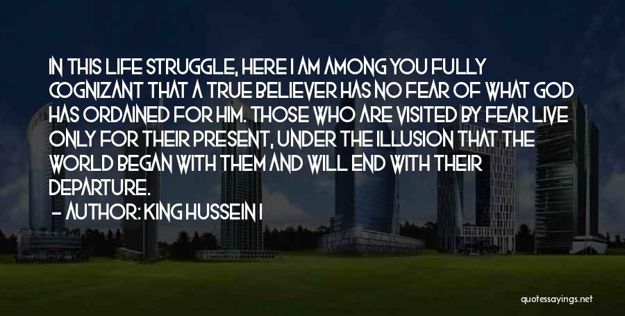 King Hussein I Quotes: In This Life Struggle, Here I Am Among You Fully Cognizant That A True Believer Has No Fear Of What