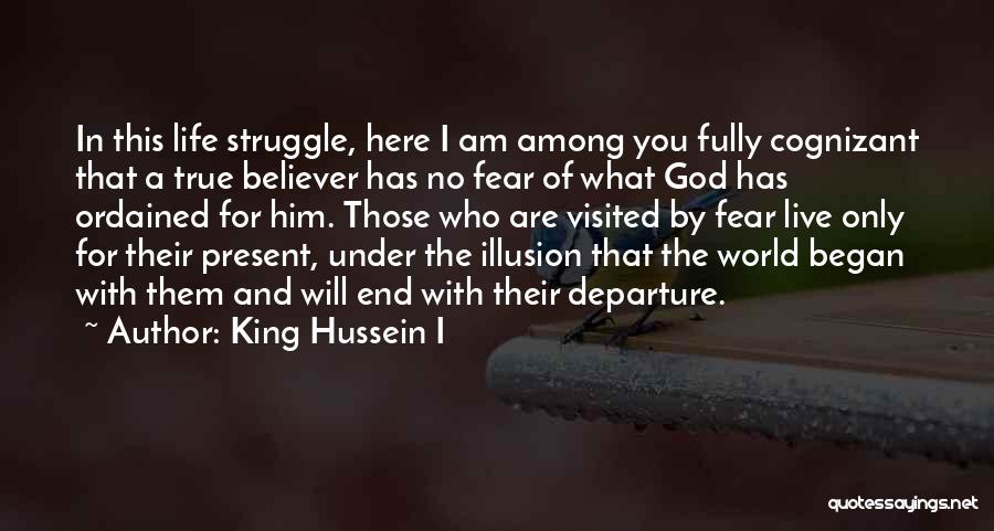 King Hussein I Quotes: In This Life Struggle, Here I Am Among You Fully Cognizant That A True Believer Has No Fear Of What