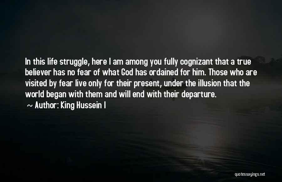 King Hussein I Quotes: In This Life Struggle, Here I Am Among You Fully Cognizant That A True Believer Has No Fear Of What