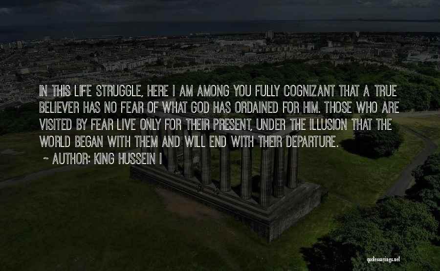 King Hussein I Quotes: In This Life Struggle, Here I Am Among You Fully Cognizant That A True Believer Has No Fear Of What