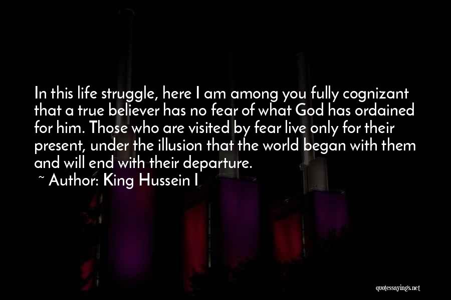 King Hussein I Quotes: In This Life Struggle, Here I Am Among You Fully Cognizant That A True Believer Has No Fear Of What