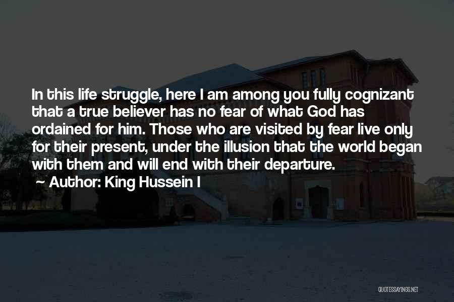 King Hussein I Quotes: In This Life Struggle, Here I Am Among You Fully Cognizant That A True Believer Has No Fear Of What