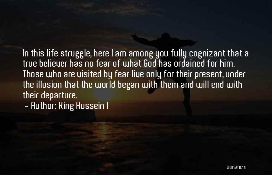 King Hussein I Quotes: In This Life Struggle, Here I Am Among You Fully Cognizant That A True Believer Has No Fear Of What