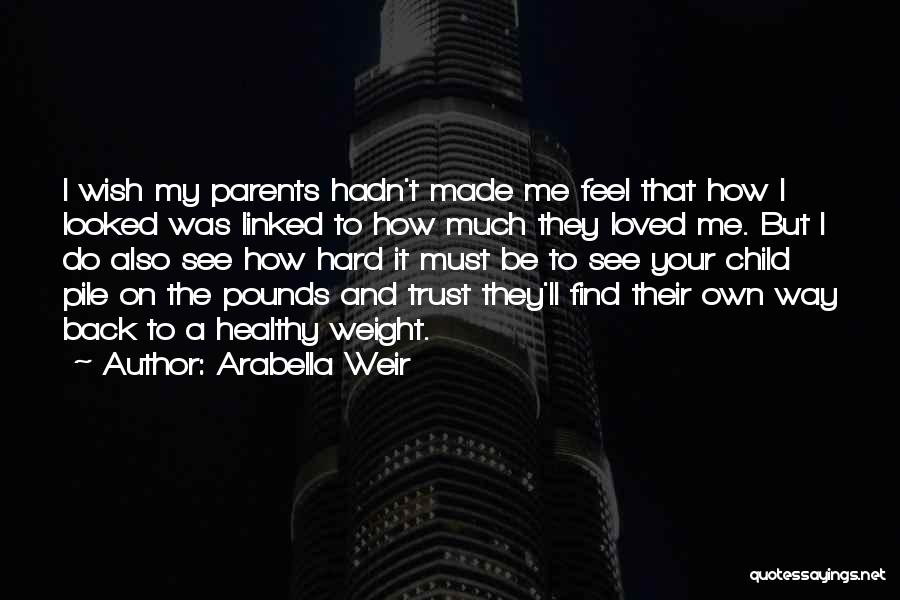 Arabella Weir Quotes: I Wish My Parents Hadn't Made Me Feel That How I Looked Was Linked To How Much They Loved Me.