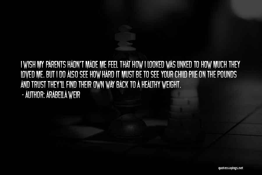 Arabella Weir Quotes: I Wish My Parents Hadn't Made Me Feel That How I Looked Was Linked To How Much They Loved Me.