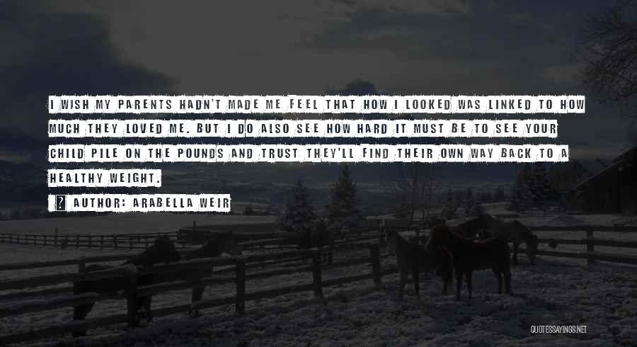 Arabella Weir Quotes: I Wish My Parents Hadn't Made Me Feel That How I Looked Was Linked To How Much They Loved Me.