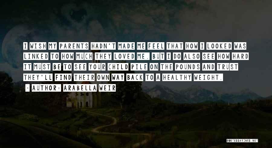 Arabella Weir Quotes: I Wish My Parents Hadn't Made Me Feel That How I Looked Was Linked To How Much They Loved Me.
