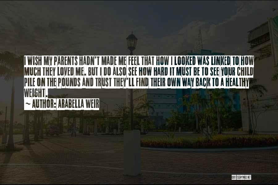 Arabella Weir Quotes: I Wish My Parents Hadn't Made Me Feel That How I Looked Was Linked To How Much They Loved Me.
