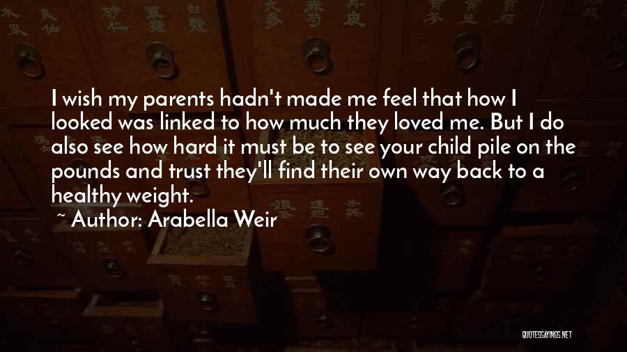 Arabella Weir Quotes: I Wish My Parents Hadn't Made Me Feel That How I Looked Was Linked To How Much They Loved Me.