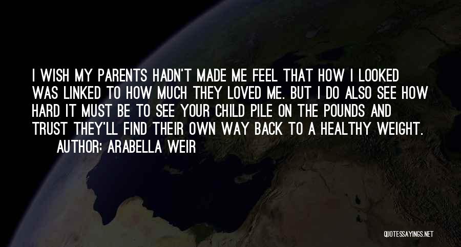 Arabella Weir Quotes: I Wish My Parents Hadn't Made Me Feel That How I Looked Was Linked To How Much They Loved Me.