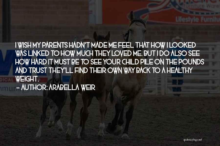 Arabella Weir Quotes: I Wish My Parents Hadn't Made Me Feel That How I Looked Was Linked To How Much They Loved Me.