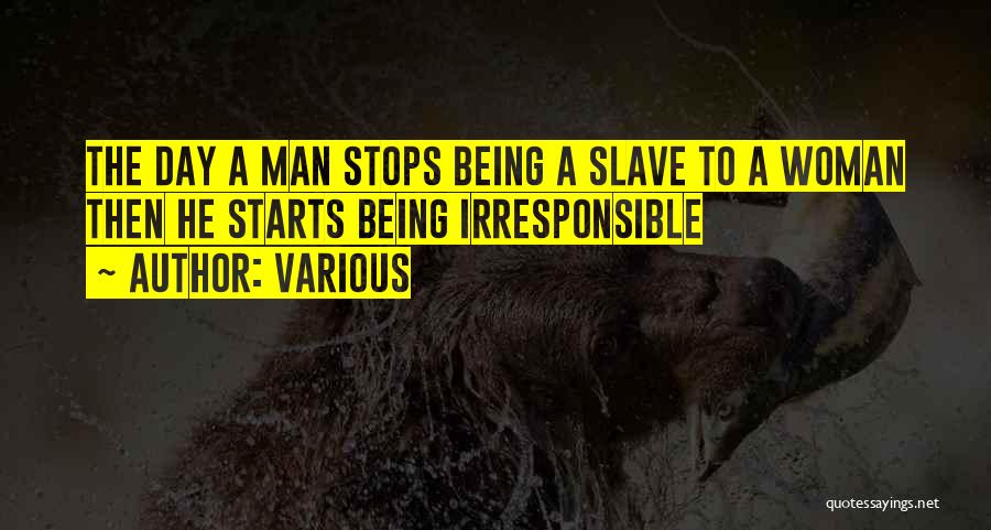 Various Quotes: The Day A Man Stops Being A Slave To A Woman Then He Starts Being Irresponsible