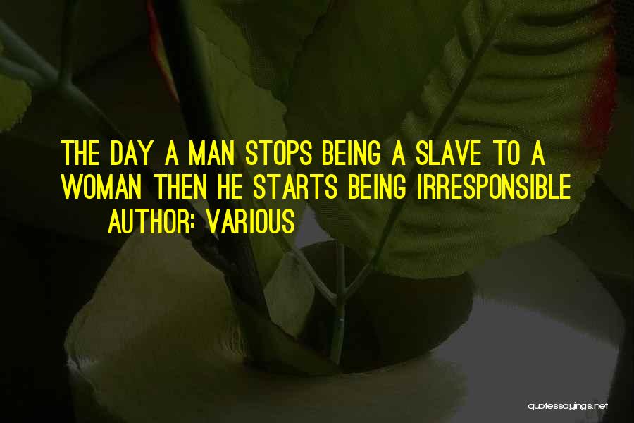 Various Quotes: The Day A Man Stops Being A Slave To A Woman Then He Starts Being Irresponsible