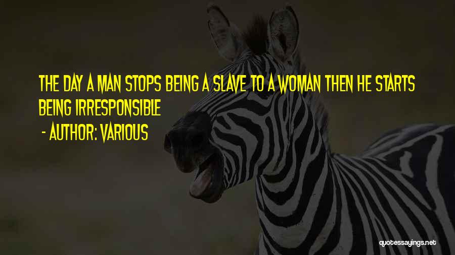 Various Quotes: The Day A Man Stops Being A Slave To A Woman Then He Starts Being Irresponsible