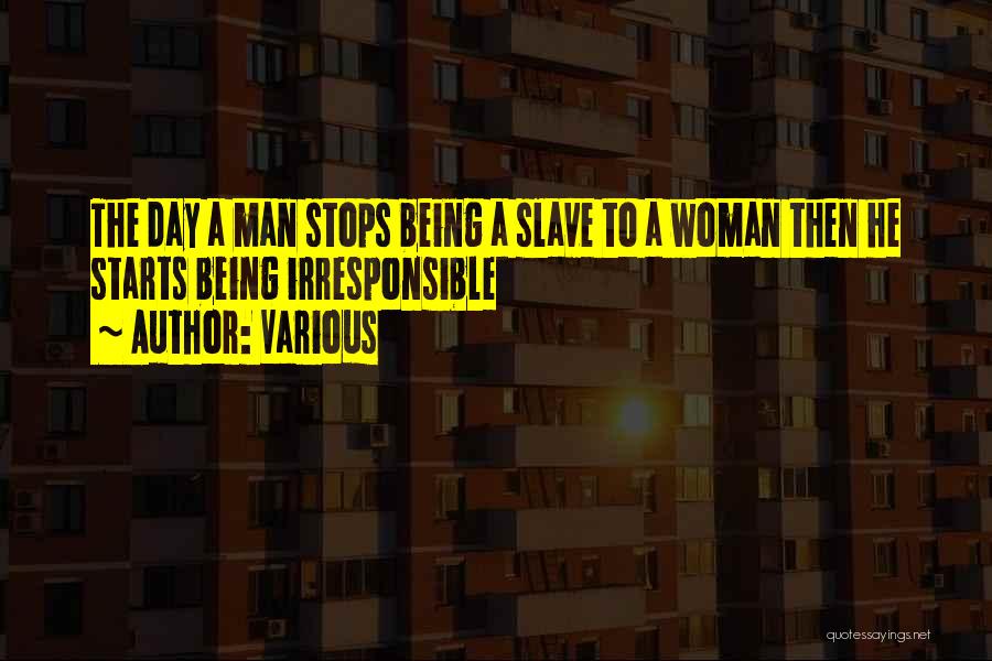 Various Quotes: The Day A Man Stops Being A Slave To A Woman Then He Starts Being Irresponsible