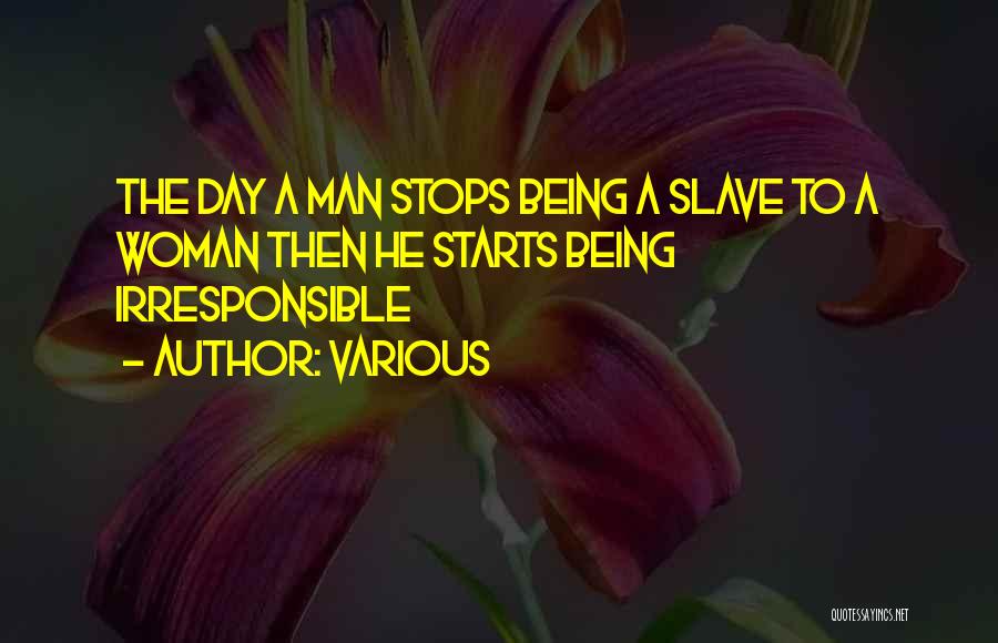 Various Quotes: The Day A Man Stops Being A Slave To A Woman Then He Starts Being Irresponsible