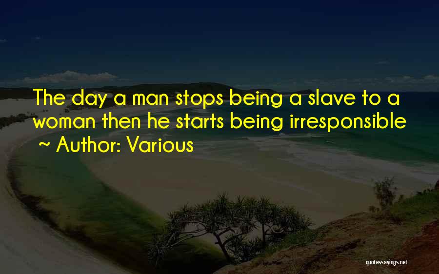 Various Quotes: The Day A Man Stops Being A Slave To A Woman Then He Starts Being Irresponsible