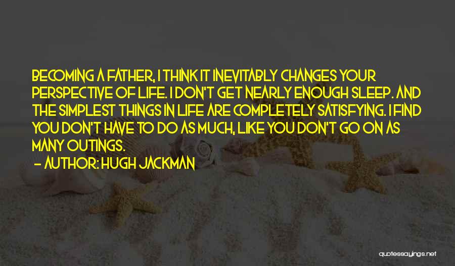 Hugh Jackman Quotes: Becoming A Father, I Think It Inevitably Changes Your Perspective Of Life. I Don't Get Nearly Enough Sleep. And The
