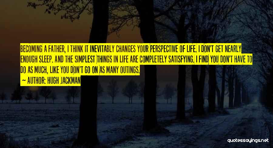 Hugh Jackman Quotes: Becoming A Father, I Think It Inevitably Changes Your Perspective Of Life. I Don't Get Nearly Enough Sleep. And The