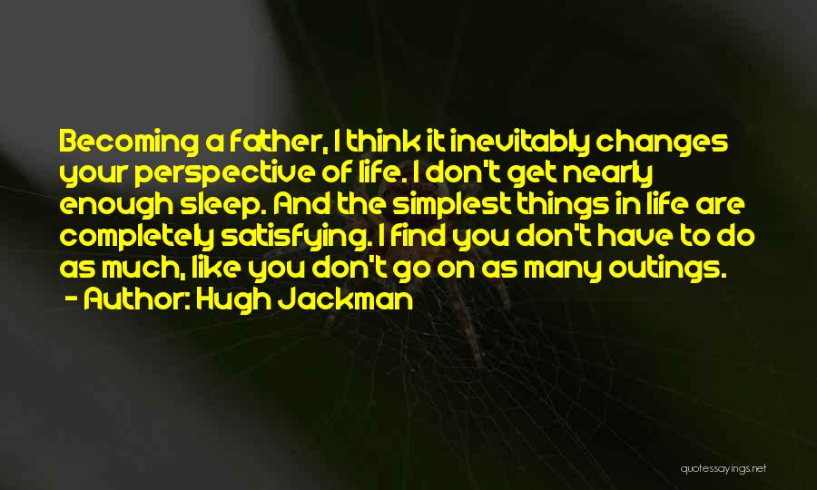Hugh Jackman Quotes: Becoming A Father, I Think It Inevitably Changes Your Perspective Of Life. I Don't Get Nearly Enough Sleep. And The