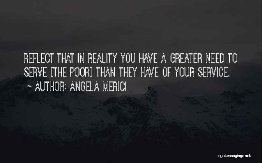 Angela Merici Quotes: Reflect That In Reality You Have A Greater Need To Serve [the Poor] Than They Have Of Your Service.