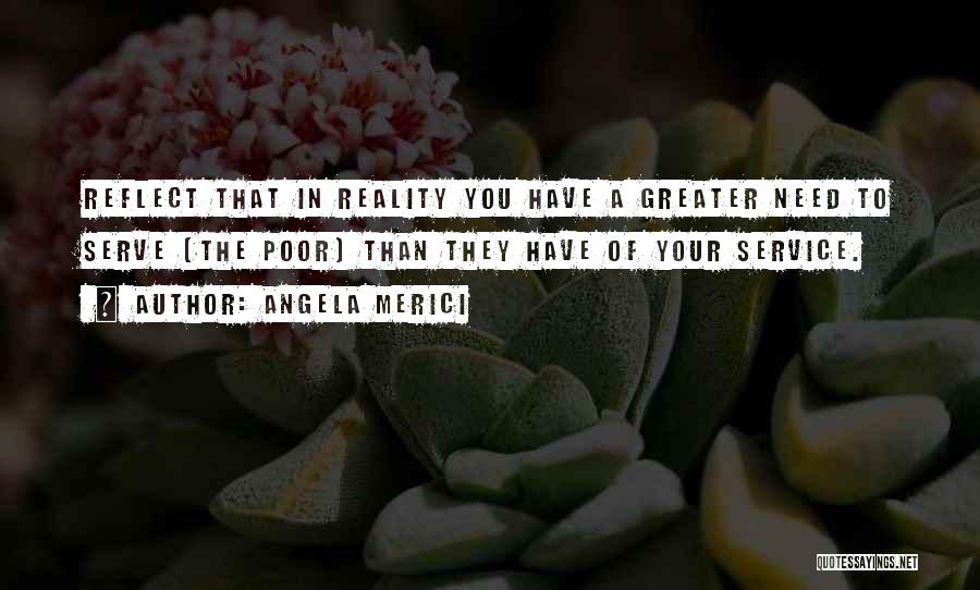 Angela Merici Quotes: Reflect That In Reality You Have A Greater Need To Serve [the Poor] Than They Have Of Your Service.