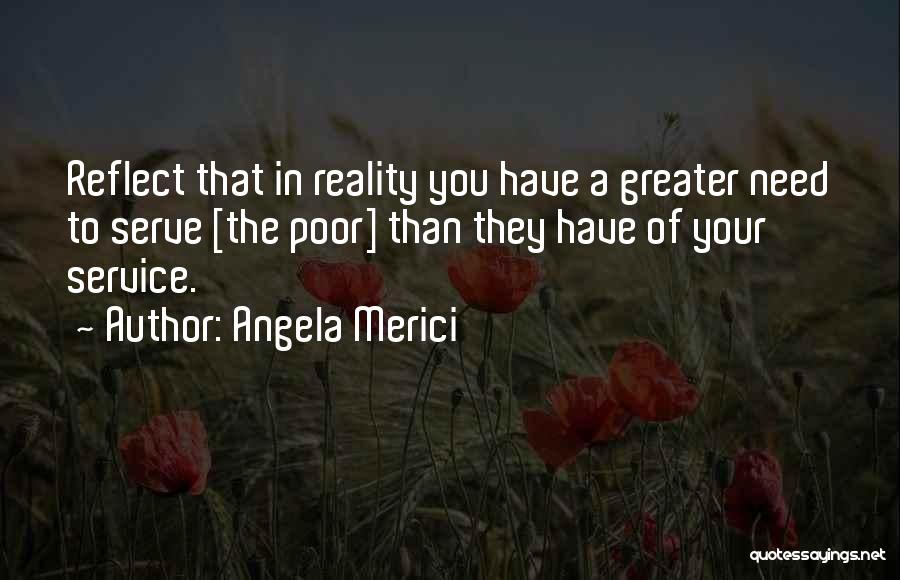 Angela Merici Quotes: Reflect That In Reality You Have A Greater Need To Serve [the Poor] Than They Have Of Your Service.