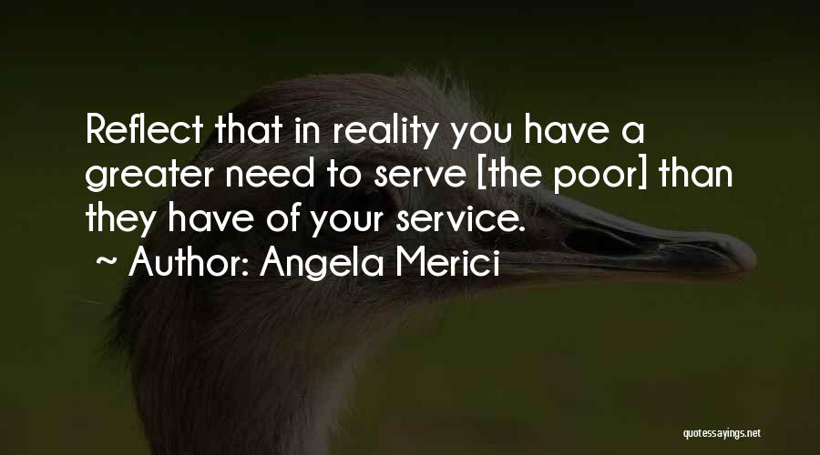 Angela Merici Quotes: Reflect That In Reality You Have A Greater Need To Serve [the Poor] Than They Have Of Your Service.