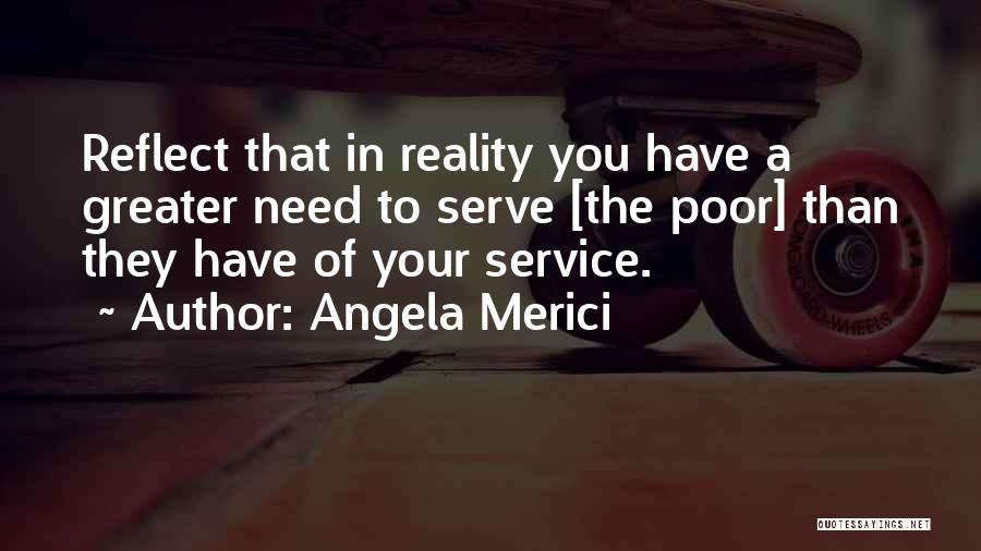 Angela Merici Quotes: Reflect That In Reality You Have A Greater Need To Serve [the Poor] Than They Have Of Your Service.