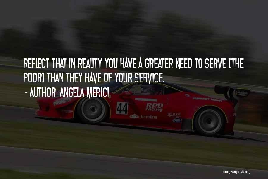 Angela Merici Quotes: Reflect That In Reality You Have A Greater Need To Serve [the Poor] Than They Have Of Your Service.