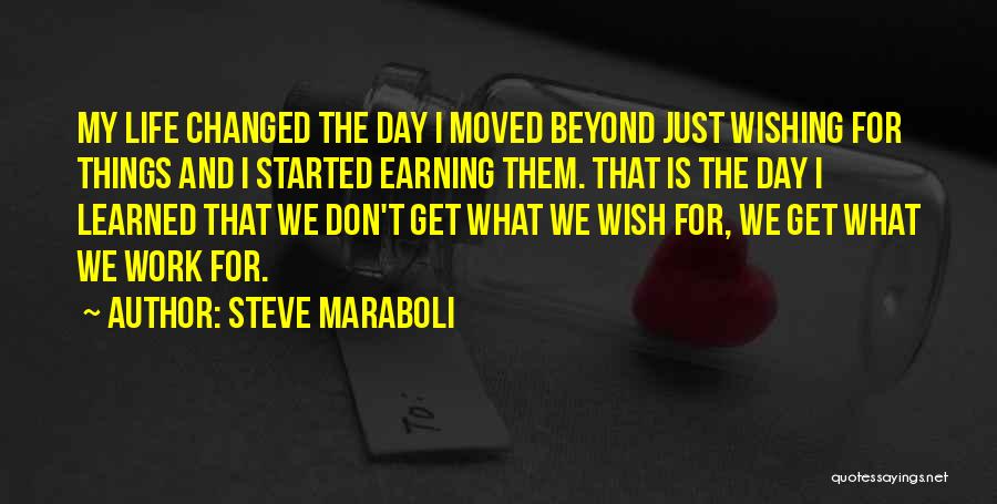 Steve Maraboli Quotes: My Life Changed The Day I Moved Beyond Just Wishing For Things And I Started Earning Them. That Is The