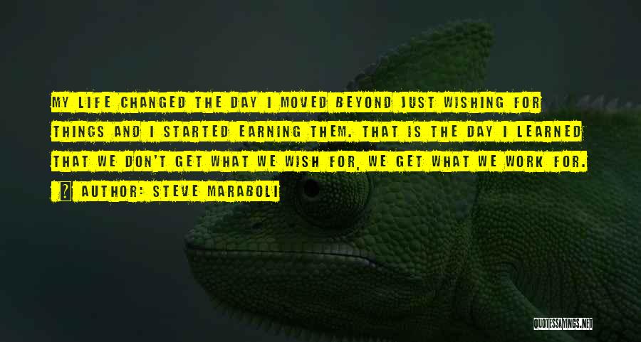 Steve Maraboli Quotes: My Life Changed The Day I Moved Beyond Just Wishing For Things And I Started Earning Them. That Is The