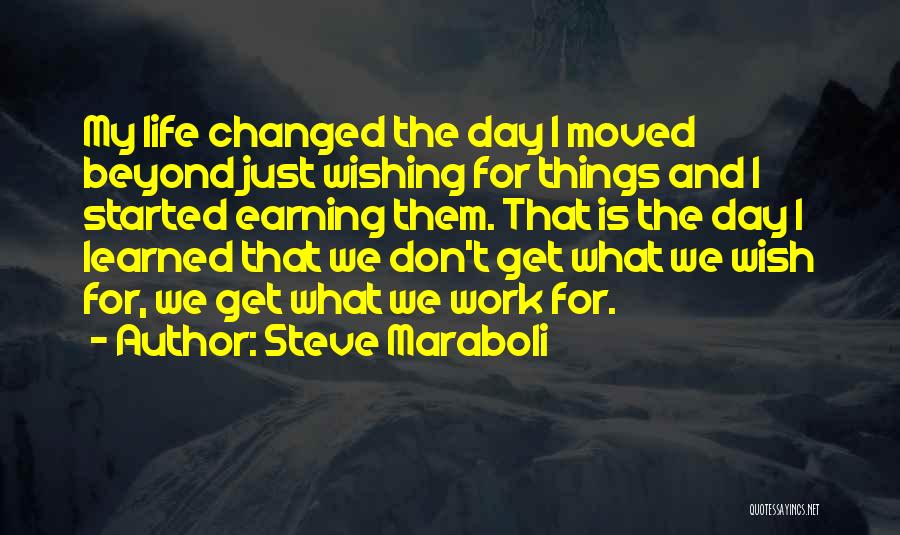 Steve Maraboli Quotes: My Life Changed The Day I Moved Beyond Just Wishing For Things And I Started Earning Them. That Is The