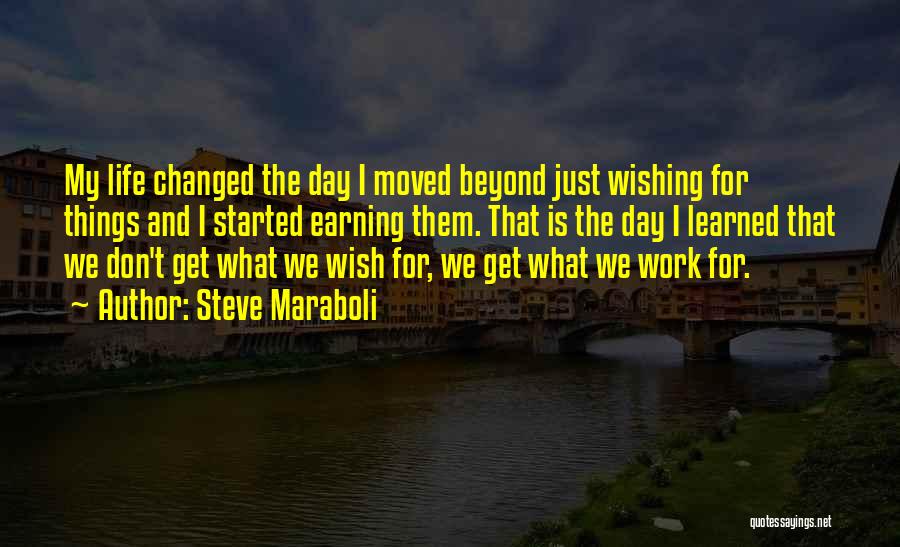 Steve Maraboli Quotes: My Life Changed The Day I Moved Beyond Just Wishing For Things And I Started Earning Them. That Is The