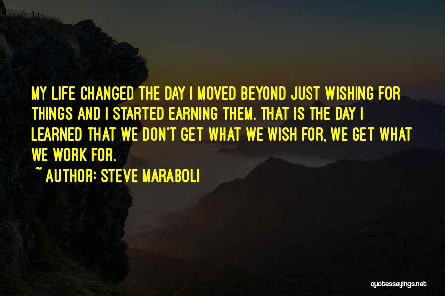 Steve Maraboli Quotes: My Life Changed The Day I Moved Beyond Just Wishing For Things And I Started Earning Them. That Is The