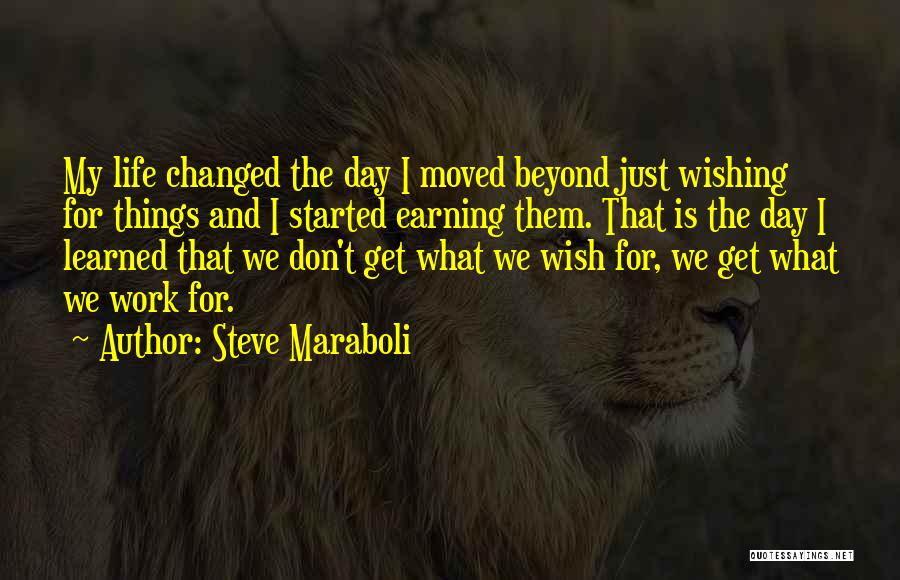 Steve Maraboli Quotes: My Life Changed The Day I Moved Beyond Just Wishing For Things And I Started Earning Them. That Is The