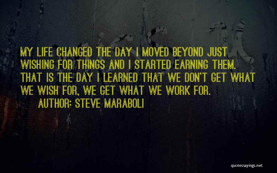 Steve Maraboli Quotes: My Life Changed The Day I Moved Beyond Just Wishing For Things And I Started Earning Them. That Is The