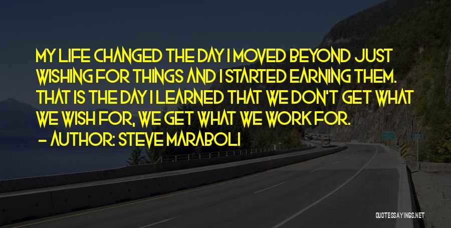 Steve Maraboli Quotes: My Life Changed The Day I Moved Beyond Just Wishing For Things And I Started Earning Them. That Is The