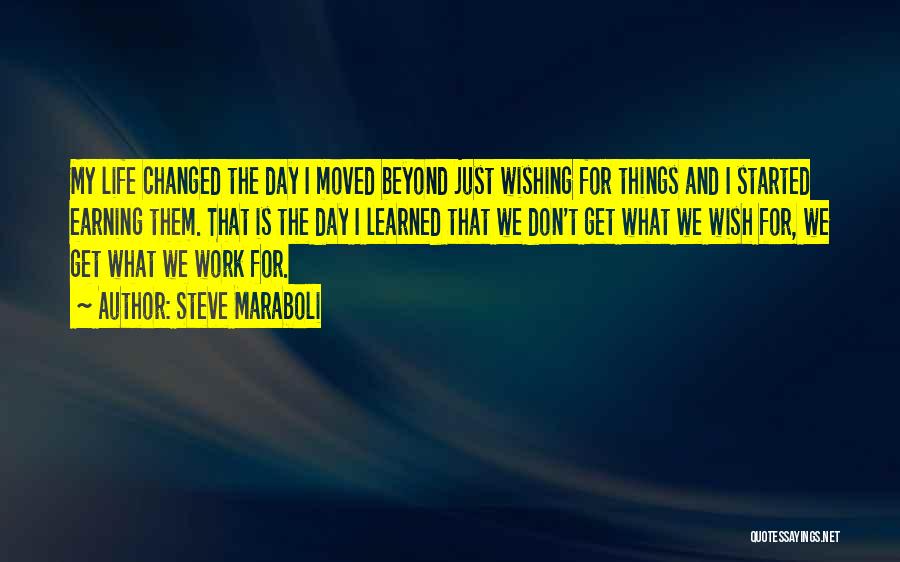 Steve Maraboli Quotes: My Life Changed The Day I Moved Beyond Just Wishing For Things And I Started Earning Them. That Is The