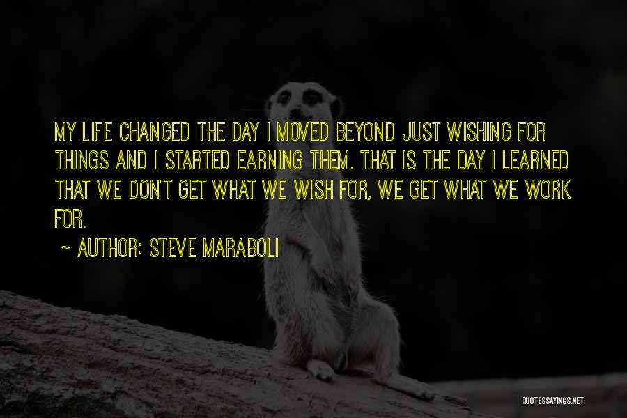 Steve Maraboli Quotes: My Life Changed The Day I Moved Beyond Just Wishing For Things And I Started Earning Them. That Is The