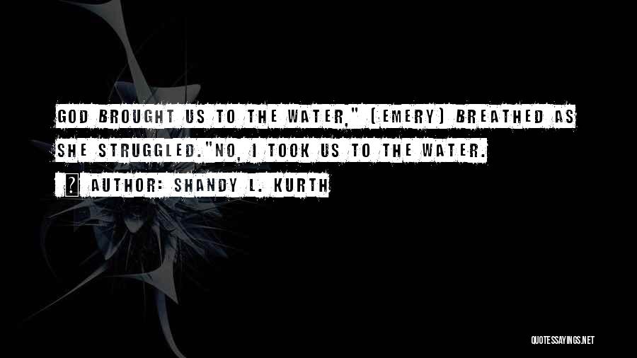 Shandy L. Kurth Quotes: God Brought Us To The Water, [emery] Breathed As She Struggled.no, I Took Us To The Water.