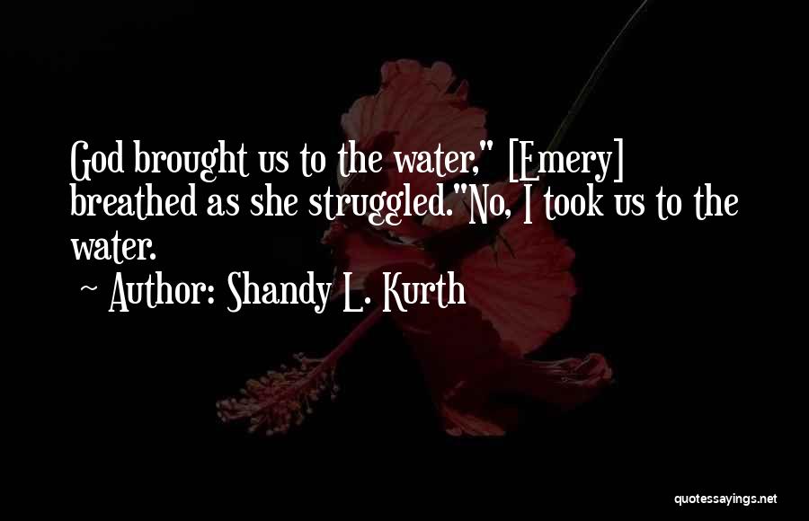 Shandy L. Kurth Quotes: God Brought Us To The Water, [emery] Breathed As She Struggled.no, I Took Us To The Water.