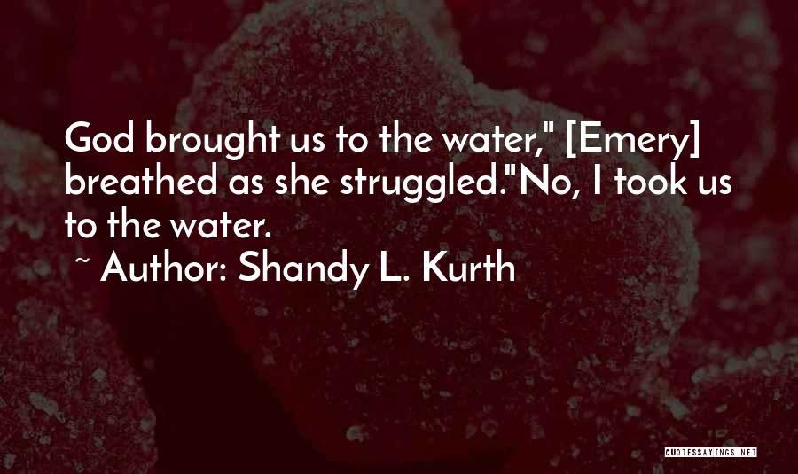 Shandy L. Kurth Quotes: God Brought Us To The Water, [emery] Breathed As She Struggled.no, I Took Us To The Water.