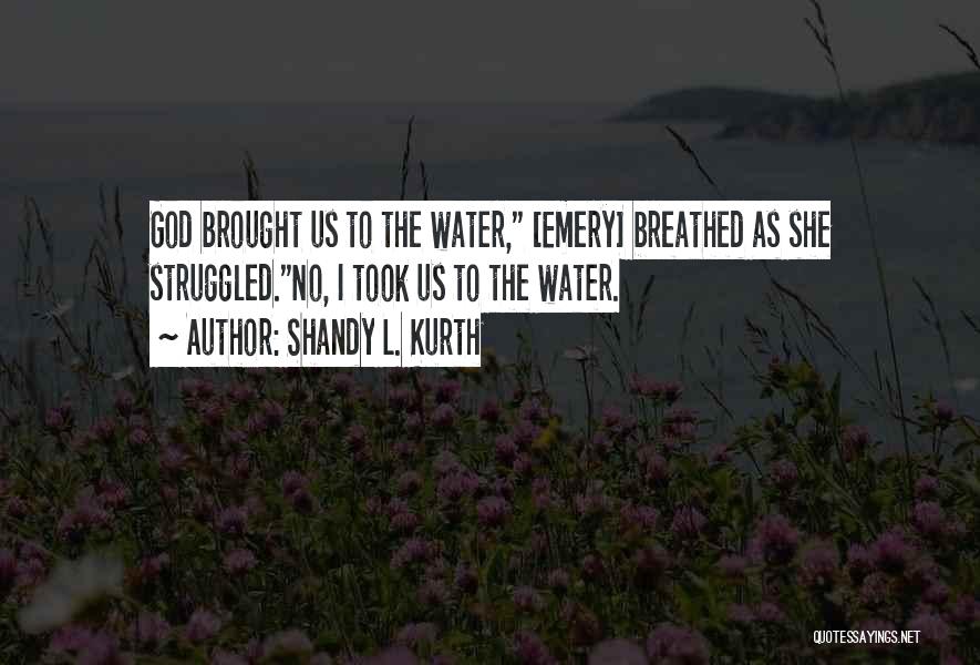 Shandy L. Kurth Quotes: God Brought Us To The Water, [emery] Breathed As She Struggled.no, I Took Us To The Water.